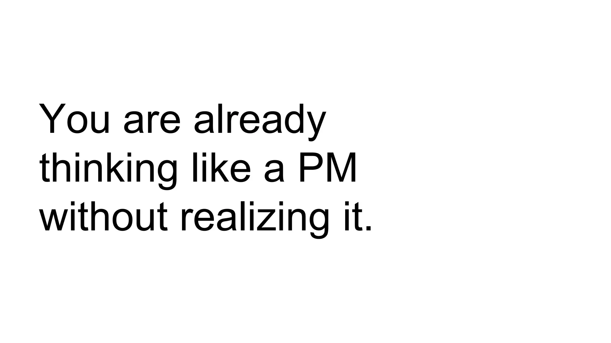 You are already
thinking like a PM
without realizing it.
 