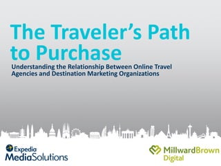 The Traveler’s Path
to Purchase
Understanding the Relationship Between Online Travel
Agencies and Destination Marketing Organizations

 