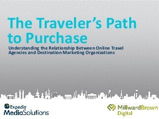The Traveler’s Path
to Purchase
Understanding the Relationship Between Online Travel
Agencies and Destination Marketing Organizations

 