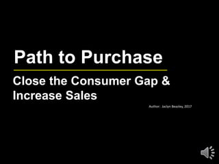 Path to Purchase
Close the Consumer Gap &
Increase Sales
Author: Jaclyn Beazley, 2017
 