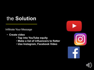 the Solution
Infiltrate Your Message
• Create video
• Tap into YouTube equity
• Make a list of influencers to flatter
• Us...