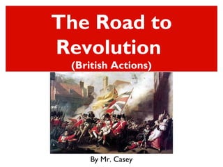 The Road to
Revolution
(British Actions)
By Mr. Casey
 