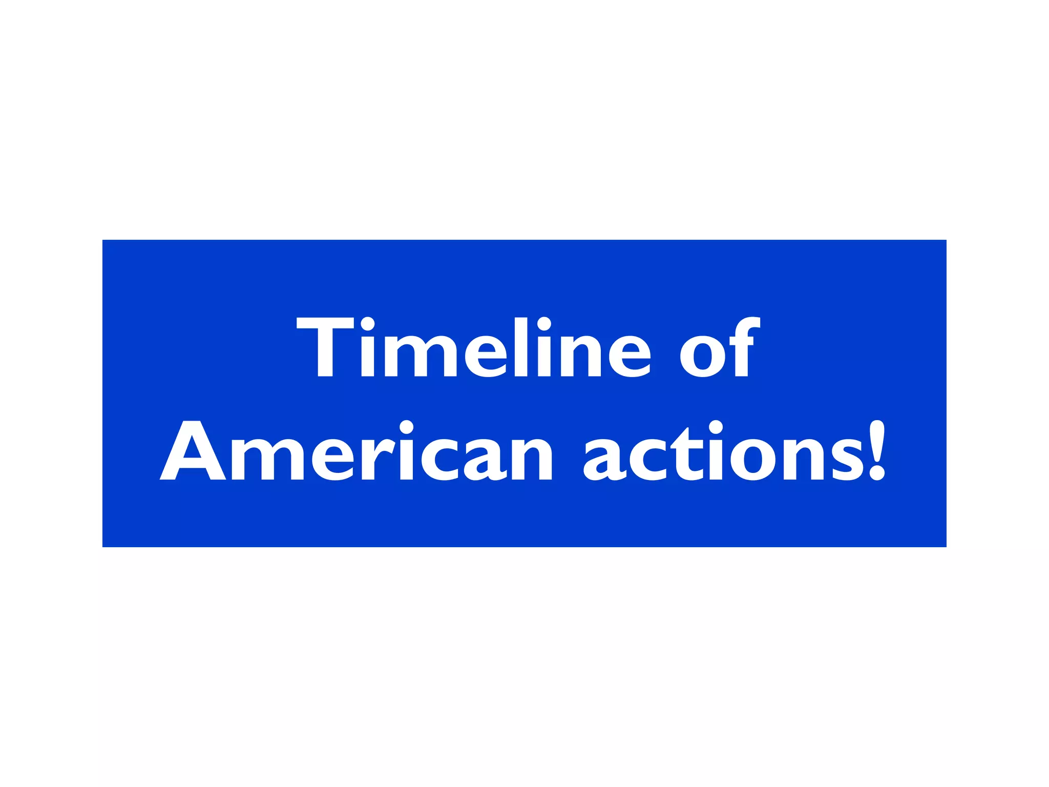 Timeline of
American actions!
 