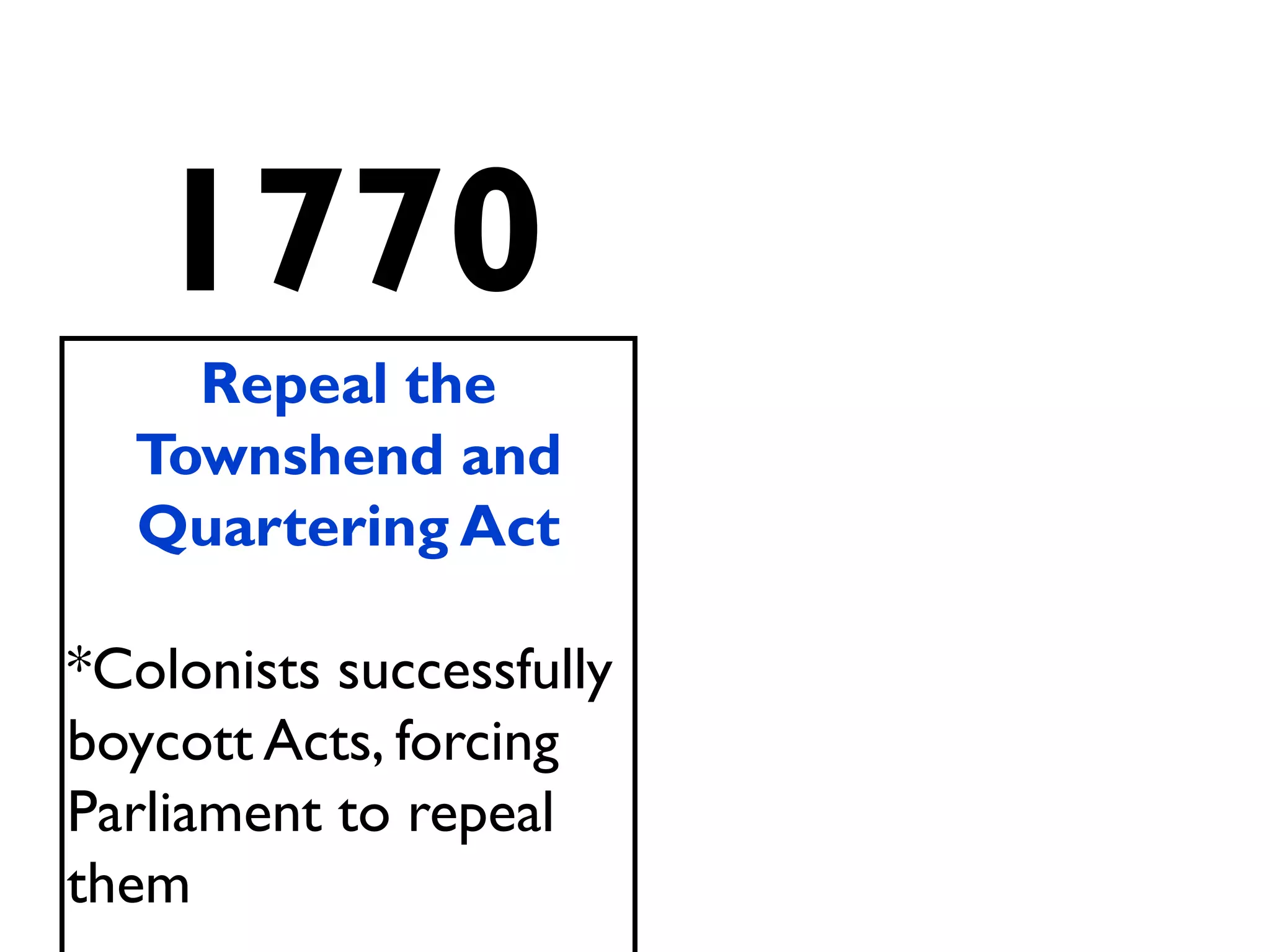1770
Repeal the
Townshend and
Quartering Act
*Colonists successfully
boycott Acts, forcing
Parliament to repeal
them
 