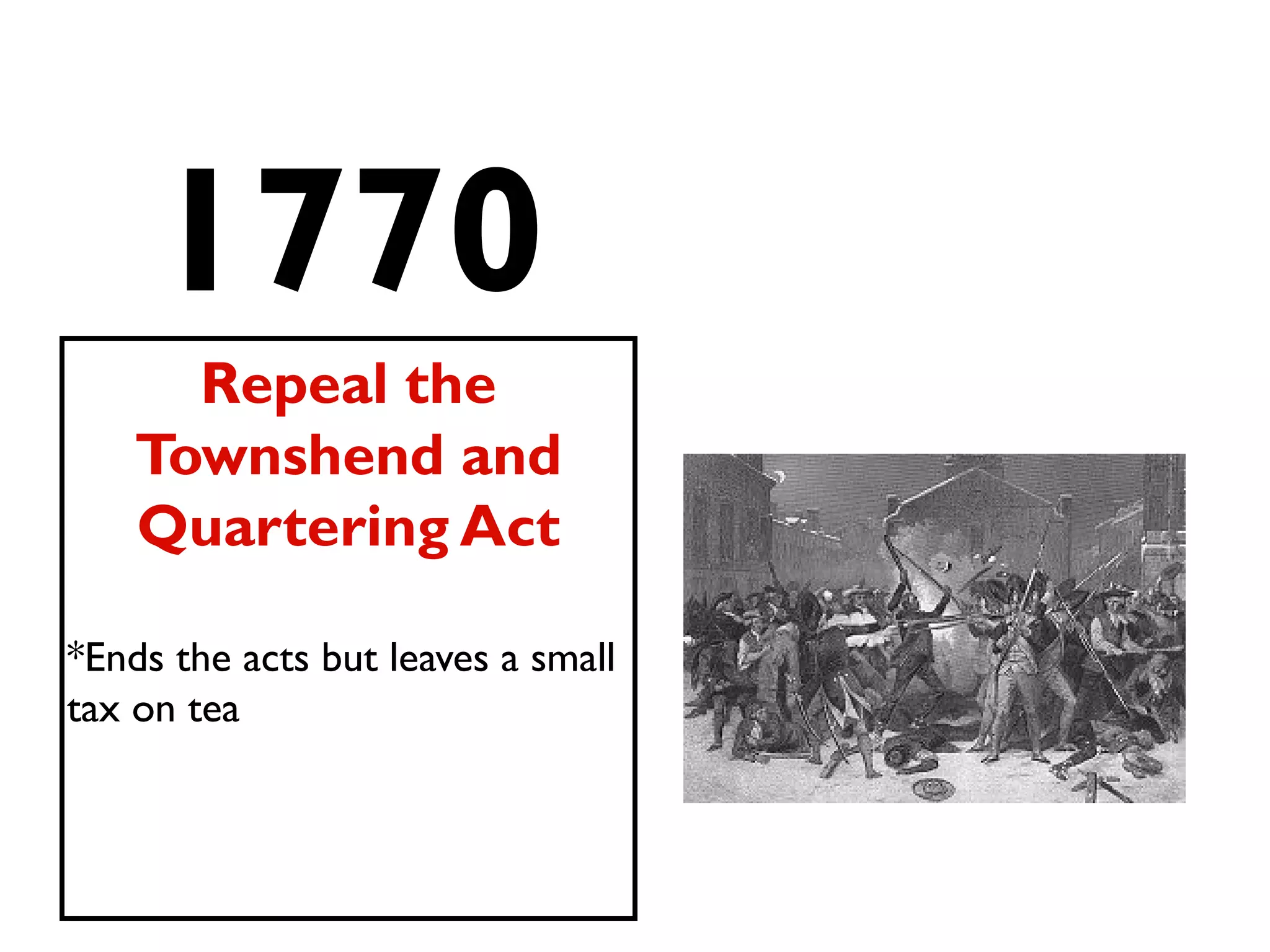 1770
Repeal the
Townshend and
Quartering Act
*Ends the acts but leaves a small
tax on tea
 