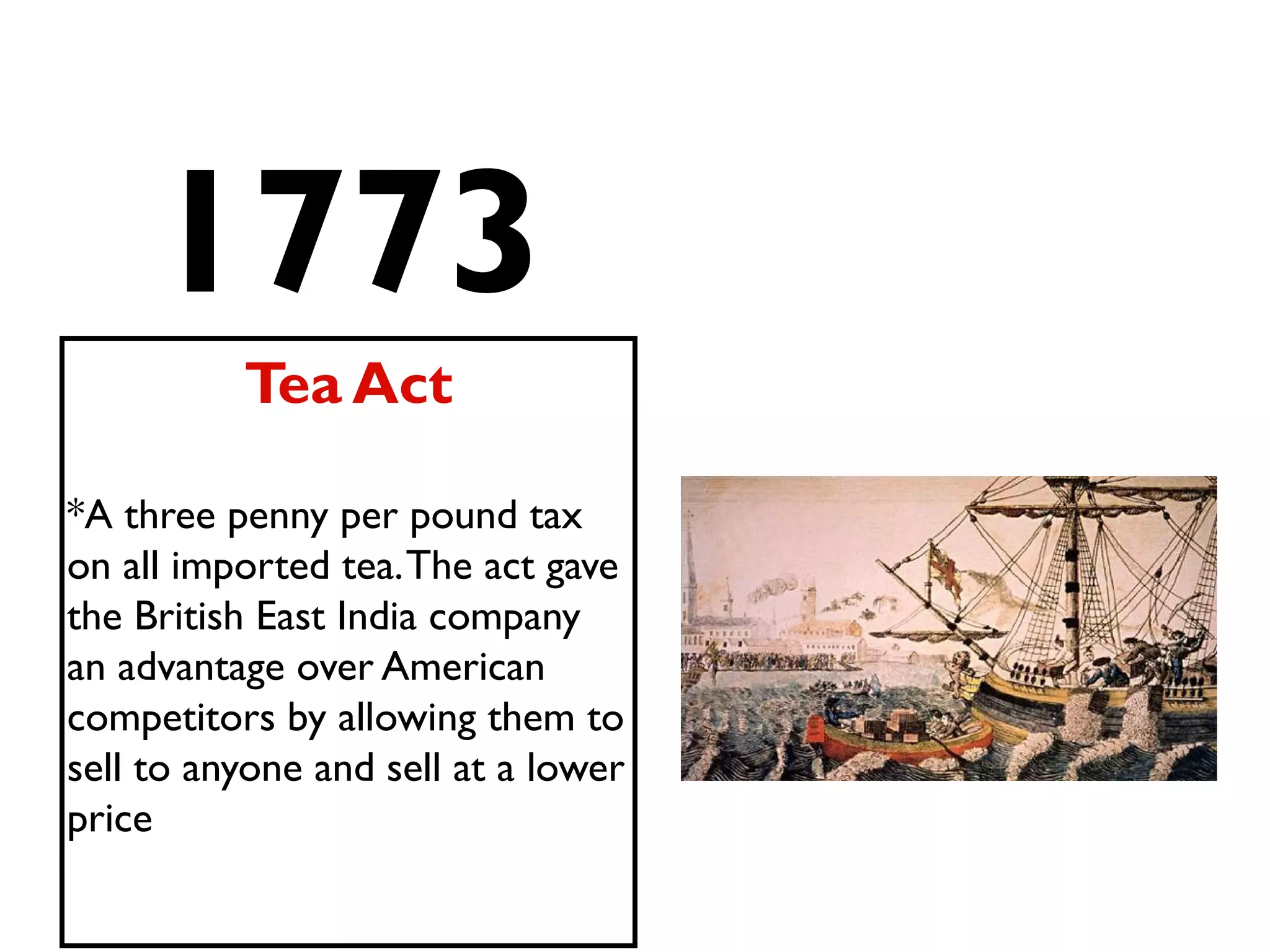1773
Tea Act
*A three penny per pound tax
on all imported tea.The act gave
the British East India company
an advantage over American
competitors by allowing them to
sell to anyone and sell at a lower
price
 
