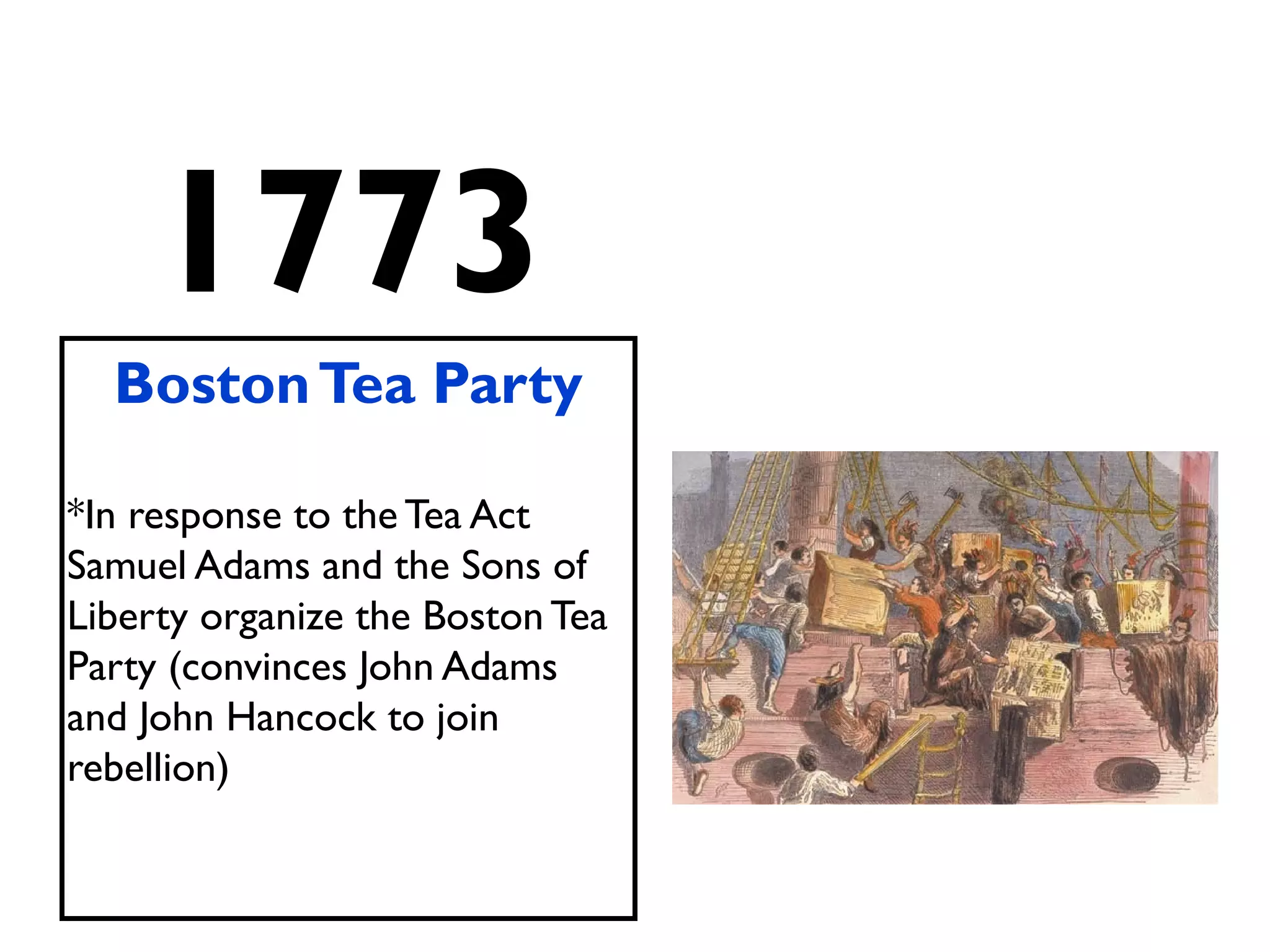 1773
BostonTea Party
*In response to the Tea Act
Samuel Adams and the Sons of
Liberty organize the Boston Tea
Party (convinces John Adams
and John Hancock to join
rebellion)
 