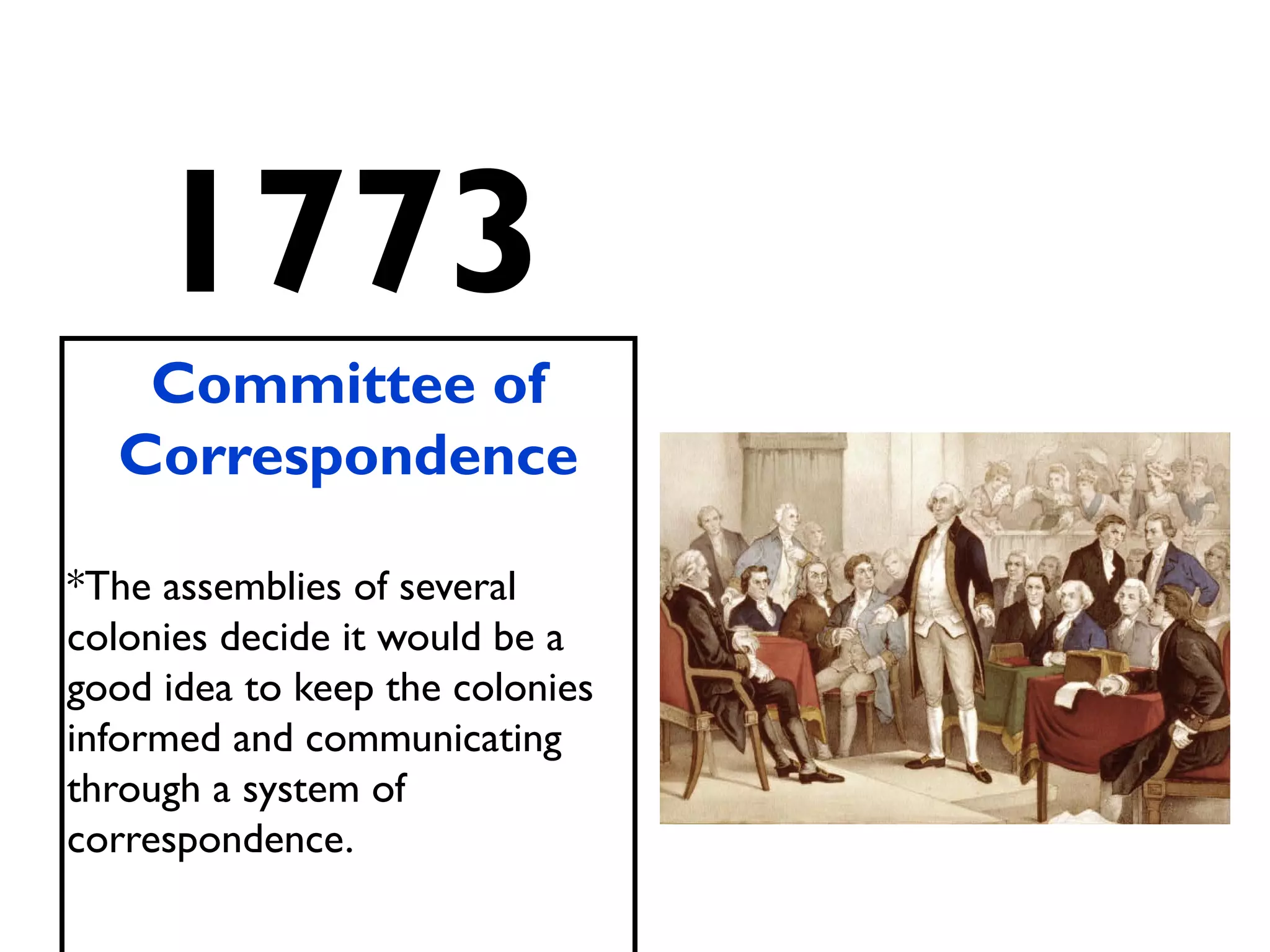 1773
Committee of
Correspondence
*The assemblies of several
colonies decide it would be a
good idea to keep the colonies
informed and communicating
through a system of
correspondence.
 