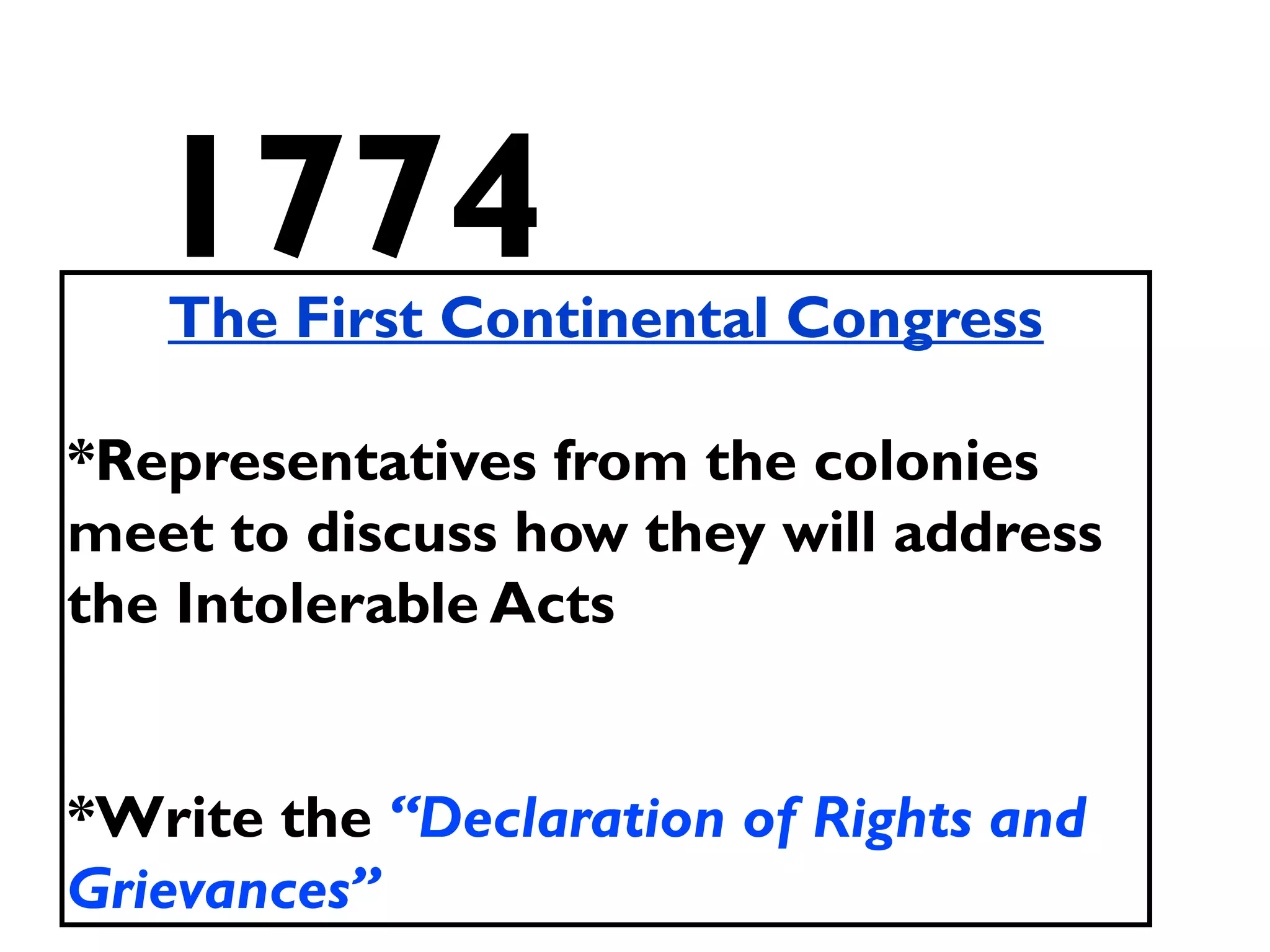 1774The First Continental Congress
*Representatives from the colonies
meet to discuss how they will address
the Intolerable Acts
*Write the “Declaration of Rights and
Grievances”
 