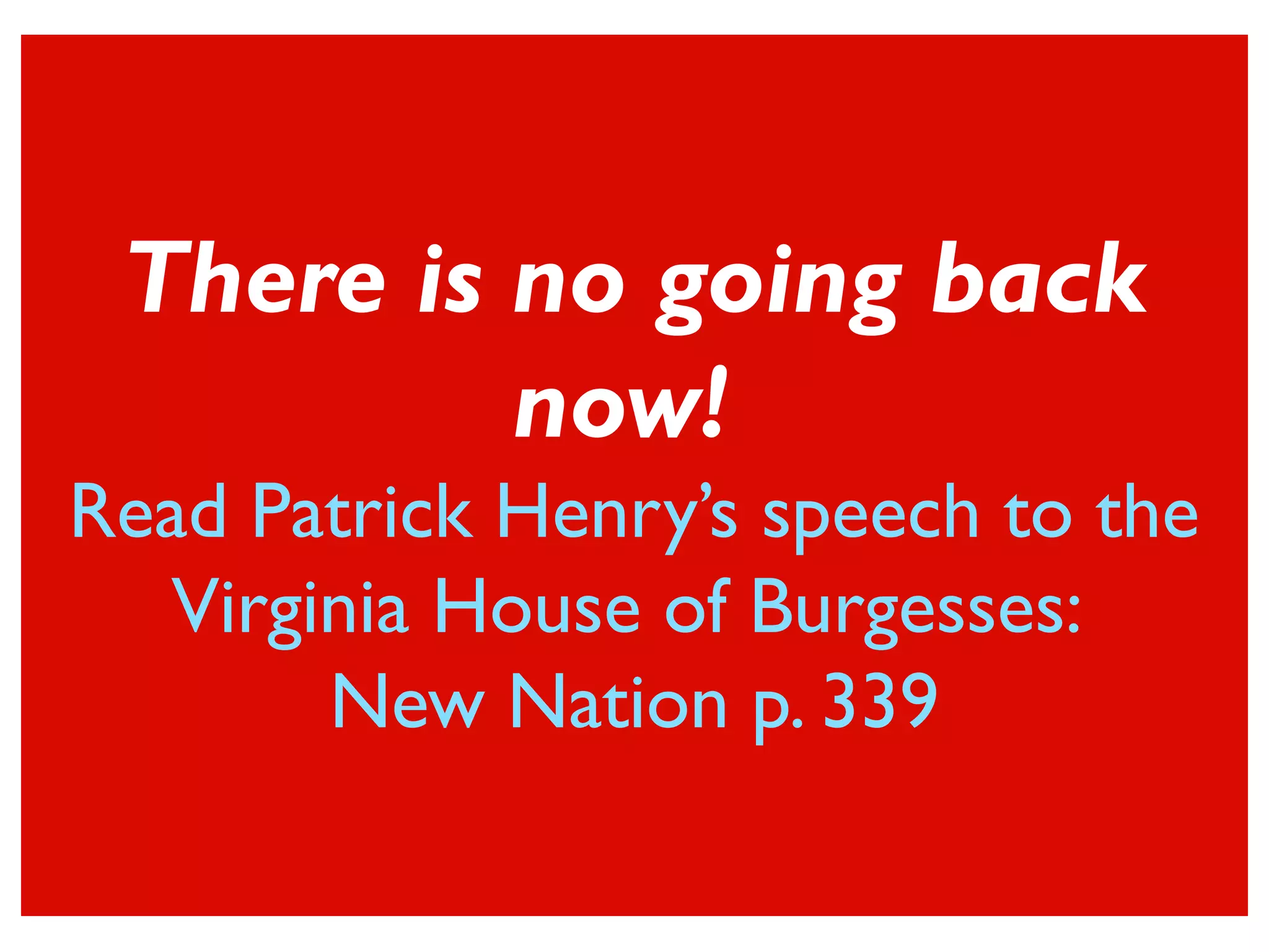 There is no going back
now!
Read Patrick Henry’s speech to the
Virginia House of Burgesses:
New Nation p. 339
 