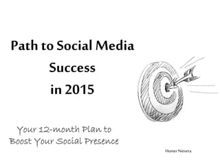 Path to Social Media
Success
in 2015
Your 12-month Plan to
Boost Your Social Presence
Homer Nievera
 