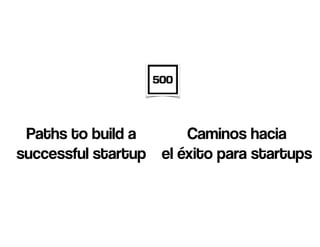 Paths to build a
successful startup
Caminos hacia  
el éxito para startups
 
