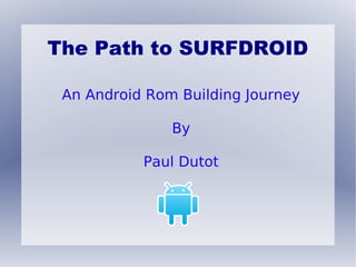 The Path to SURFDROID

 An Android Rom Building Journey

               By

           Paul Dutot
 