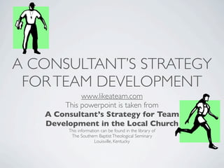 A CONSULTANT’S STRATEGY
 FOR TEAM DEVELOPMENT
            www.likeateam.com
       This powerpoint is taken from
   A Consultant’s Strategy for Team
   Development in the Local Church
        This information can be found in the library of
         The Southern Baptist Theological Seminary
                      Louisville, Kentucky
 