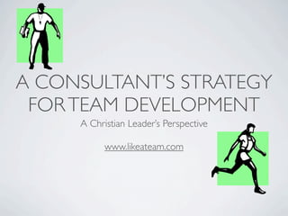 A CONSULTANT’S STRATEGY
 FOR TEAM DEVELOPMENT
     A Christian Leader’s Perspective

           www.likeateam.com
 