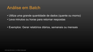© 2016, Amazon Web Services, Inc. or its Affiliates. All rights reserved.
Análise em Batch
• Utiliza uma grande quantidade de dados (quente ou morno)
• Leva minutos ou horas para retornar respostas
• Exemplos: Gerar relatórios diários, semanais ou mensais
 