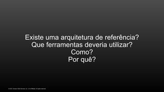© 2016, Amazon Web Services, Inc. or its Affiliates. All rights reserved.
Existe uma arquitetura de referência?
Que ferramentas deveria utilizar?
Como?
Por quê?
 