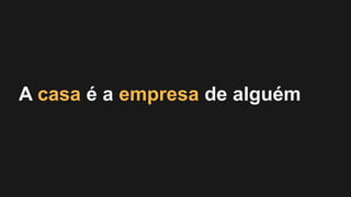A casa é a empresa de alguém
 