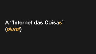 A “Internet das Coisas”
(plural)
 
