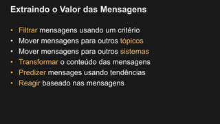 Extraindo o Valor das Mensagens
• Filtrar mensagens usando um critério
• Mover mensagens para outros tópicos
• Mover mensagens para outros sistemas
• Transformar o conteúdo das mensagens
• Predizer mensages usando tendências
• Reagir baseado nas mensagens
 