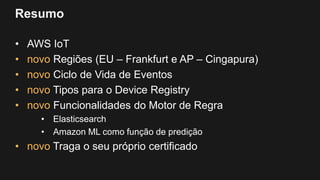 Resumo
• AWS IoT
• novo Regiões (EU – Frankfurt e AP – Cingapura)
• novo Ciclo de Vida de Eventos
• novo Tipos para o Device Registry
• novo Funcionalidades do Motor de Regra
• Elasticsearch
• Amazon ML como função de predição
• novo Traga o seu próprio certificado
 