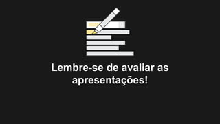 Lembre-se de avaliar as
apresentações!
 