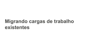 Migrando cargas de trabalho
existentes
 