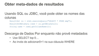 Obter meta-dados de resultados
Usando SQL ou JDBC, você pode obter os nomes das
colunas
ResultSet rs = stmt.executeQuery("SELECT * FROM emp");
ResultSetMetaData rsmd = rs.getMetaData();
String name = rsmd.getColumnName(1);
Descarga de Dados Por enquanto não provê metadados
• Use SELECT top 0…
• Ao invés de adicionar0=1 na sua cláusula WHERE
 