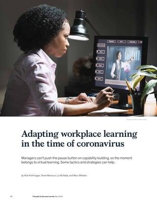 Adapting workplace learning
in the time of coronavirus
Managers can’t push the pause button on capability building, so the moment
belongs to virtual learning. Some tactics and strategies can help.
by Alok Kshirsagar, Tarek Mansour, Liz McNally, and Marc Metakis
© Jose Luis Pelaez Inc/Getty Images
98 The path to the next normal May 2020
 