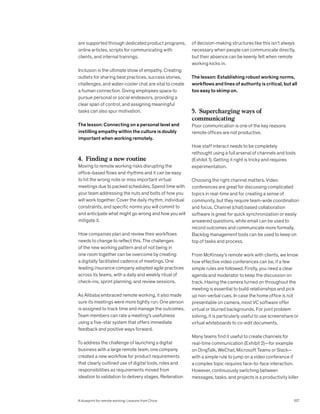 are supported through dedicated product programs,
online articles, scripts for communicating with
clients, and internal trainings.
Inclusion is the ultimate show of empathy. Creating
outlets for sharing best practices, success stories,
challenges, and water-cooler chat are vital to create
a human connection. Giving employees space to
pursue personal or social endeavors, providing a
clear span of control, and assigning meaningful
tasks can also spur motivation.
The lesson: Connecting on a personal level and
instilling empathy within the culture is doubly
important when working remotely.
4. Finding a new routine
Moving to remote working risks disrupting the
office-based flows and rhythms and it can be easy
to hit the wrong note or miss important virtual
meetings due to packed schedules. Spend time with
your team addressing the nuts and bolts of how you
will work together. Cover the daily rhythm, individual
constraints, and specific norms you will commit to
and anticipate what might go wrong and how you will
mitigate it.
How companies plan and review their workflows
needs to change to reflect this. The challenges
of the new working pattern and of not being in
one room together can be overcome by creating
a digitally facilitated cadence of meetings. One
leading insurance company adopted agile practices
across its teams, with a daily and weekly ritual of
check-ins, sprint planning, and review sessions.
As Alibaba embraced remote working, it also made
sure its meetings were more tightly run. One person
is assigned to track time and manage the outcomes.
Team members can rate a meeting’s usefulness
using a five-star system that offers immediate
feedback and positive ways forward.
To address the challenge of launching a digital
business with a large remote team, one company
created a new workflow for product requirements
that clearly outlined use of digital tools, roles and
responsibilities as requirements moved from
ideation to validation to delivery stages. Reiteration
of decision-making structures like this isn’t always
necessary when people can communicate directly,
but their absence can be keenly felt when remote
working kicks in.
The lesson: Establishing robust working norms,
workflows and lines of authority is critical, but all
too easy to skimp on.
5. Supercharging ways of
communicating
Poor communication is one of the key reasons
remote offices are not productive.
How staff interact needs to be completely
rethought using a full arsenal of channels and tools
(Exhibit 1). Getting it right is tricky and requires
experimentation.
Choosing the right channel matters. Video
conferences are great for discussing complicated
topics in real-time and for creating a sense of
community, but they require team-wide coordination
and focus. Channel (chat) based collaboration
software is great for quick synchronization or easily
answered questions, while email can be used to
record outcomes and communicate more formally.
Backlog management tools can be used to keep on
top of tasks and process.
From McKinsey’s remote work with clients, we know
how effective video conferences can be, if a few
simple rules are followed. Firstly, you need a clear
agenda and moderator to keep the discussion on
track. Having the camera turned on throughout the
meeting is essential to build relationships and pick
up non-verbal cues. In case the home office is not
presentable on camera, most VC software offer
virtual or blurred backgrounds. For joint problem
solving, it is particularly useful to use screenshare or
virtual whiteboards to co-edit documents.
Many teams find it useful to create channels for
real-time communication (Exhibit 2)—for example
on DingTalk, WeChat, Microsoft Teams or Slack—
with a simple rule to jump on a video conference if
a complex topic requires face-to-face interaction.
However, continuously switching between
messages, tasks, and projects is a productivity killer
107
A blueprint for remote working: Lessons from China
 