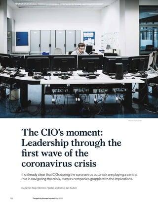 The CIO’s moment:
Leadership through the
first wave of the
coronavirus crisis
by Aamer Baig, Klemens Hjartar, and Steve Van Kuiken
© TommL/Getty Images
It’s already clear that CIOs during the coronavirus outbreak are playing a central
role in navigating the crisis, even as companies grapple with the implications.
156 The path to the next normal May 2020
 