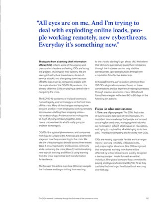 That quote from a banking chief information
officer (CIO) reflects some of the urgency and
pres­sure tech leaders are feeling. CIOs are facing
the greatest challenge of their careers. We are
seeing infrastructure breakdowns, denial-of-
service attacks, and sites going down because
of traffic load. Even as companies grapple with
the implications of the COVID-19 pandemic, it is
already clear that CIOs are playing a central role in
navigating the crisis.
The COVID-19 pandemic is first and foremost a
human tragedy, and technology is on the front lines
of this crisis. Many of the changes reshaping how
we work and live—from employees working remotely
to consumers shifting their shopping online—
rely on technology. And because technology ties
so much of every company together, CIOs
have a unique view into what’s really going on
and how to manage it.
COVID-19 is a global phenomenon, and companies
from Asia to Europe to the Americas are at different
stages of how they are reacting to the crisis. We
see the crisis playing out broadly across three waves:
Wave 1, ensuring stability and business continuity
while containing the crisis; Wave 2, insti­tutionalizing
new ways of working; and Wave 3, using learning
from the crisis to prioritize tech trans­formation
for resilience.
The focus of this article is on how CIOs can navigate
the first wave and begin shifting from reacting
to the crisis to starting to get ahead of it. We believe
that CIOs who successfully guide their companies
through the first wave can not only stabilize
core business operations but also emerge with
a reputation for effective leadership.
In the past months, we’ve spoken with more than
100 CIOs at global companies. Based on these
conver­sations and our experience helping businesses
through previous economic crises, CIOs should
focus their energies in the next 60 to 90 days on the
following ten actions:
Focus on what matters now
1. Take care of your people. The CIO’s first order
of business is to take care of her employees. It’s
important to acknowledge that people are focused
on caring for loved ones, managing their kids who
are no longer in school, stocking up on necessities,
and trying to stay healthy, all while trying to do their
jobs. This requires empathy and flexibility from CIOs.
CIOs are moving to provide flexible work arrange­
ments—working remotely, in flexible shifts,
and preparing for absences. One CIO recognized
that employees working from home will be
affected by school closures and quickly designed
a backup support model for each essential
individual. One global company has committed to
paying employees who contract COVID-19 so they
can take the time to get healthy without worrying
over lost pay.
“
All eyes are on me. And I’m trying to
deal with exploding online loads, peo-
ple working remotely, new cyberthreats.
Everyday it’s something new.”
The CIO’s moment: Leadership through the first wave of the coronavirus crisis 157
 