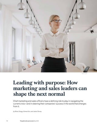© Getty Images
174 The path to the next normal May 2020
Leading with purpose: How
marketing and sales leaders can
shape the next normal
Chief marketing and sales officers have a defining role to play in navigating the
current crisis—and in steering their companies’ success in the world that emerges
from it.
by Brian Gregg, Aimee Kim, and Jesko Perrey
 
