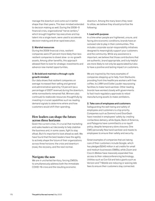 manage the downturn and come out in better
shape than their peers. This lean mindset extended
to decision making as well. During the 2008–9
financial crisis, organizational “nerve centers,”
which brought together top executives and top
talent into a single team, were used to accelerate
decision making and drive rapid execution.
2. Marshal resources
During the 2008 financial crisis, resilient
companies were 27 percent more likely than less
resilient companies to divest slow- or no-growth
assets. Among other benefits, this approach
allowed them to look for strategic investments and
advance new market opportunities.
3. Be bold and maintain a through-cycle
growth mindset
Our data shows that resilient companies on
average increased their selling and general
and administrative spend by 1.5 percent (as a
percentage of 2007 revenue) during the downturn,
while nonresilients remained flat. Winners also
continued to reallocate resources thoughtfully by
investing in crucial capabilities such as reading
demand signals to determine where and how
customers would shift their spending.
How leaders can shape the future
across three horizons
Given the current crisis, it’s crucial that marketing
and sales leaders act decisively to help stabilize
the business and, in some cases, fight to stay
afloat. But it’s important to look ahead as well. We
have found that the best leaders have the agility
to actively shape the future of their organizations
across three horizons: the crisis and downturn
(now), the recovery, and the next normal.
Navigate the now
We are in uncharted territory, forcing CMSOs
to simultaneously address both the immediate
COVID-19 crisis and the resulting economic
downturn. Among the many levers they need
to utilize, we believe they should prioritize the
following:
1. Lead with purpose
In a time when people are frightened, unsure, and
facing dire economic conditions, brands have an
outsized role to play in their communities. This
includes corporate social-responsibility initiatives
designed to meaningfully support your customers
and the community. While any assistance is
important, we believe that those contributions that
are authentic, brand appropriate, and truly helpful
are more likely to not only be appreciated but also
to have a positive and lasting impact on customers.
We are inspired by the many examples of
companies stepping up to help, from Starbucks
providing front-line healthcare workers with free
coffee, to LVMH and Estée Lauder repurposing
facilities to make hand sanitizer. Other leading
brands have worked closely with governments
to fast-track regulatory approvals to retool
manufacturing assets to make ventilators.
2. Take care of employees and customers
Safeguarding the well-being and safety of
employees and customers is a top priority.
Companies such as Domino’s and DoorDash
have invested in employees’ safety by creating
contactless delivery, while Apple, Bank of America,
and Patagonia have committed to a no-layoff
policy, despite temporary store closures. One
CMO personally flew hand sanitizer and masks to
employees to ensure their safety and security.
Great examples of companies that are taking
care of their customers include Google, which
has pledged $340 million in ad credits for small
and medium businesses (SMBs), while Zoom and
Cisco’s Webex have massively expanded free
access to their videoconferencing technology.
Utilities such as Con Ed and telco giants such as
Verizon and T-Mobile are reducing or waiving late
fees to ensure their customers stay connected.
178 The path to the next normal May 2020
 