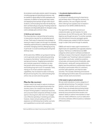 As lockdowns eventually subside, explicit messaging,
including signage and operating procedures, may
be needed to signal safety for both employees and
customers. In addition to having staff wear masks
and deploying hand sanitizer at high-traffic/touch
locations, communicating how often the facility has
been sanitized will go a long way. Providing masks for
employees and disposable gloves for shoppers using
carts is already quite common in Asia.
3. Build up cash reserves
The sharp declines in demand that we’re seeing
in many sectors may last for an extended period
of time. That’s why it’s important to be strategic in
looking for ways to make cuts through, for example,
marketing-spend efficiency, optimizing markdowns,
and better managing inventory. Managing pricing
in particular is crucial to avoiding discounting that
destroys value.
At the same time, CMSOs can go beyond making
cuts to generate cash by reallocating spending
to programs that deliver “stacked wins” in both
savings and revenue. Targeted personalization
and customer experience initiatives can also
fuel growth while improving customer loyalty
and building long-term trust. For example, Tesla,
relying on its virtual customer-experience
capabilities, has increased its sales in China by
40 percent during the crisis, demonstrating that
online-only can work and drive growth.
Plan for the recovery
Leaders need to be ready to capture mindshare
and demand from the old game board when the
recovery starts. Our research has shown that
forward-thinking leaders in advanced industries
and consumer/retail companies will likely increase
spend in the long term after short-term budget
cuts. Effective spending in marketing and sales,
however, means not just pulling out the old
playbook, but rethinking how to better use tools
and capabilities to connect with customers.
1. Accelerate digital ambition and
analytics engines
E-commerce is already proving its importance
and will likely retain it through the recovery. For
B2B customers, the use of digital channels
when ordering from suppliers has increased in
importance from 2019 to 2020 (Exhibit 3).
The rapid shift to digital has served as an
unwelcome wake-up call, however, for some
businesses. As one CIO recently said, “We’re not as
digital as we thought we were.” In another example,
one international consumer packaged-goods
(CPG) company was unable to fulfill the massive
surge in orders that came through its website.
CMSOs will need to make urgent investments in
digital tools and capabilities and upgrade analytics
engines. That focus is reflected across B2B
categories where spend in software and telecom
will likely increase in the long term despite to short-
term budget cuts.³ Investing in data and analytics
operations, in particular—predictive analytics,
virtual sales, pricing and promo thresholds, sales
effectiveness—along with raising ambitions for
digital, have the potential to substantially improve
the ability to personalize offers to customers,
prioritize sales pipelines, and improve sales
activities. This includes rethinking omnichannel
and redesigning frontline sales-force processes for
today’s remote-work environment.
2. Be ready to capture early demand
We see small indications in some categories of
possible demand pickup. For example, in luxury
fashion, certain markets, such as China and
South Korea, are already demonstrating faster
recovery rates than expected. Momentum still
varies by luxury brand and store location, but
retailers’ ability to redirect merchandise to retail
sites can make a difference, such as reallocation
of inventory between offline locations or between
offline and online.
3
McKinsey B2B Decision-Maker Pulse Survey, April 2020 (n=622).
Leading with purpose: How marketing and sales leaders can shape the next normal 179
 