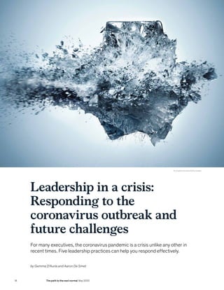 Leadership in a crisis:
Responding to the
coronavirus outbreak and
future challenges
For many executives, the coronavirus pandemic is a crisis unlike any other in
recent times. Five leadership practices can help you respond effectively.
© Jonathan Knowles/Getty Images
by Gemma D’Auria and Aaron De Smet
18 The path to the next normal May 2020
 