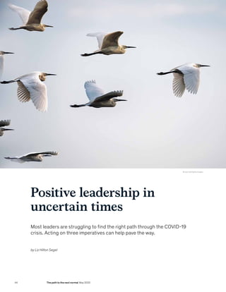Positive leadership in
uncertain times
Most leaders are struggling to find the right path through the COVID-19
crisis. Acting on three imperatives can help pave the way.
© marrio31/Getty Images
by Liz Hilton Segel
44 The path to the next normal May 2020
 