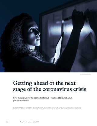 Getting ahead of the next
stage of the coronavirus crisis
First the virus, now the economic fallout—you need to launch your
plan-ahead team.
by Martin Hirt, Sven Smit, Chris Bradley, Robert Uhlaner, Mihir Mysore, Yuval Atsmon, and Nicholas Northcote
© Cavan Images/Getty Images
66 The path to the next normal May 2020
 