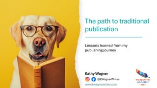 The path to traditional
publication
Lessons learned from my
publishing journey
Kathy Wagner
@KWagnerWrites
www.kwagnerwrites.com
 