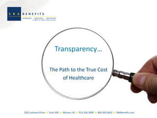 Transparency…

                     The Path to the True Cost
                          of Healthcare




5201 Johnson Drive  Suite 305  Mission, KS  913.236.3090  800.304.9852  SRABenefits.com
 