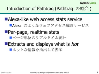 Introduction of Pathtraq (Pathtraq  の紹介 ) Alexa-like web access stats service Alexa  のようなウェブアクセス統計サービス Per-page, realtime stats ページ単位のリアルタイム統計 Extracts and displays what is  hot ホットな情報を抽出して表示 