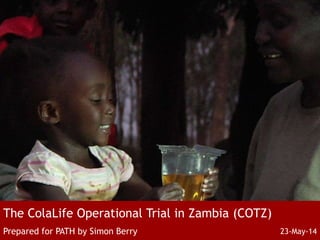 The ColaLife Operational Trial in Zambia (COTZ)
Prepared for PATH by Simon Berry 23-May-14
 