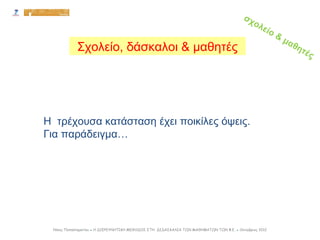 Η τρέχουσα κατάσταση έχει ποικίλες όψεις.
Για παράδειγμα…
Σχολείο, δάσκαλοι & μαθητές
Νίκος Παπασταματίου ● Η ΔΙΕΡΕΥΝΗΤΙΚΗ ΜΕΘΟΔΟΣ ΣΤΗ ΔΙΔΑΣΚΑΛΙΑ ΤΩΝ ΜΑΘΗΜΑΤΩΝ ΤΩΝ Φ.Ε. ● Οκτώβριος 2012
σχολείο & μαθητές
 