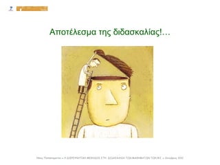 Αποτέλεσμα της διδασκαλίας!…
Νίκος Παπασταματίου ● Η ΔΙΕΡΕΥΝΗΤΙΚΗ ΜΕΘΟΔΟΣ ΣΤΗ ΔΙΔΑΣΚΑΛΙΑ ΤΩΝ ΜΑΘΗΜΑΤΩΝ ΤΩΝ Φ.Ε. ● Οκτώβριος 2012
 