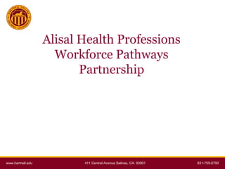 Alisal Health Professions
Workforce Pathways
Partnership

www.hartnell.edu

411 Central Avenue Salinas, CA. 93901

831-755-6700

 