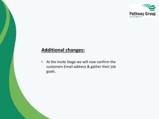 Additional changes:
• At the Invite Stage we will now confirm the
customers Email address & gather their job
goals.
 