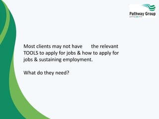 Most clients may not have the relevant
TOOLS to apply for jobs & how to apply for
jobs & sustaining employment.
What do they need?
 
