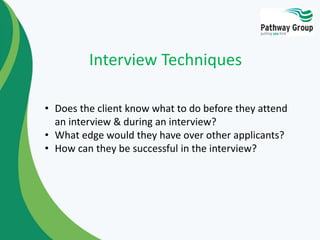 • Does the client know what to do before they attend
an interview & during an interview?
• What edge would they have over other applicants?
• How can they be successful in the interview?
Interview Techniques
 