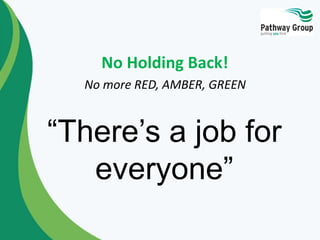 No Holding Back!
“There’s a job for
everyone”
No more RED, AMBER, GREEN
 