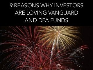 9 REASONS WHY INVESTORS
ARE LOVING VANGUARD
AND DFA FUNDS
 